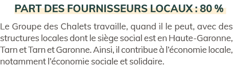 Part des fournisseurs locaux : 80 % Le Groupe des Chalets travaille, quand il le peut, avec des structures locales do...